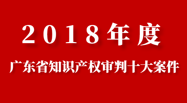 2018年度广东省知识产权审判十大案件