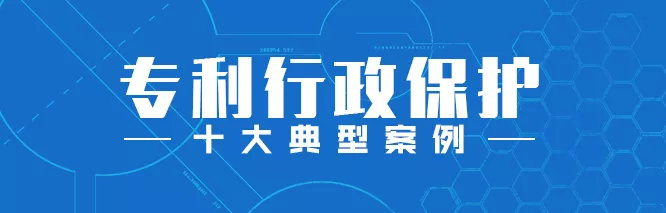 聚焦！2018年度专利行政保护十大典型案例发布